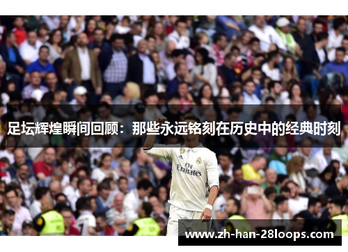 足坛辉煌瞬间回顾：那些永远铭刻在历史中的经典时刻