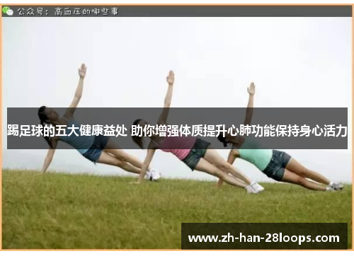 踢足球的五大健康益处 助你增强体质提升心肺功能保持身心活力