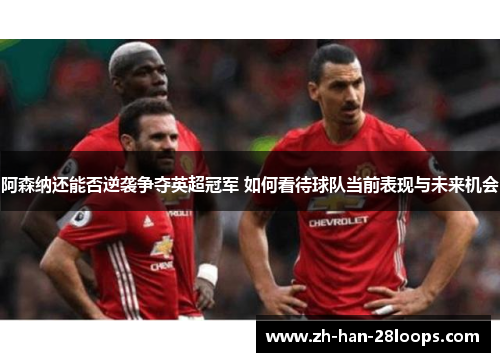 阿森纳还能否逆袭争夺英超冠军 如何看待球队当前表现与未来机会