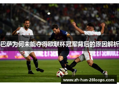 巴萨为何未能夺得欧联杯冠军背后的原因解析