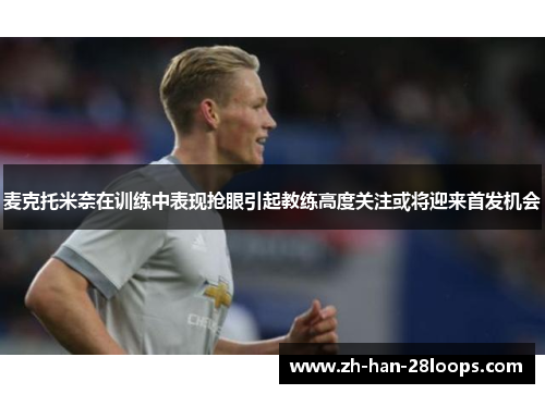 麦克托米奈在训练中表现抢眼引起教练高度关注或将迎来首发机会