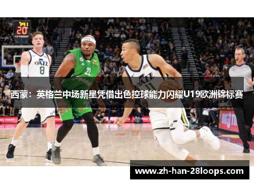 西蒙：英格兰中场新星凭借出色控球能力闪耀U19欧洲锦标赛