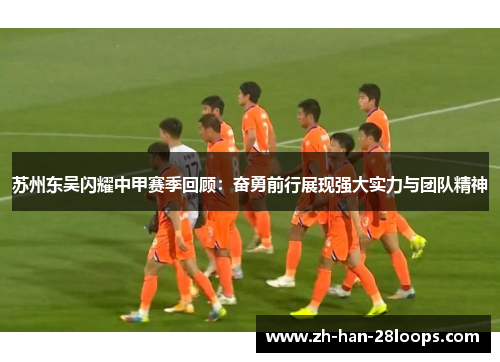 苏州东吴闪耀中甲赛季回顾：奋勇前行展现强大实力与团队精神