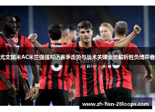 尤文国米AC米兰强强对话赛季走势与战术关键全景解析胜负博弈看