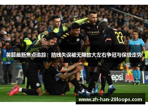 英超最新焦点追踪：防线失误被无限放大左右争冠与保级走势