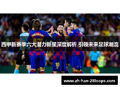 西甲新赛季六大潜力新星深度解析 引领未来足球潮流