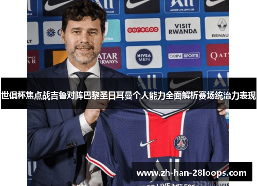 世俱杯焦点战吉鲁对阵巴黎圣日耳曼个人能力全面解析赛场统治力表现