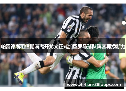 帕雷德斯租借期满离开尤文正式加盟罗马球队阵容再添新力