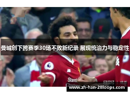 曼城创下跨赛季30场不败新纪录 展现统治力与稳定性