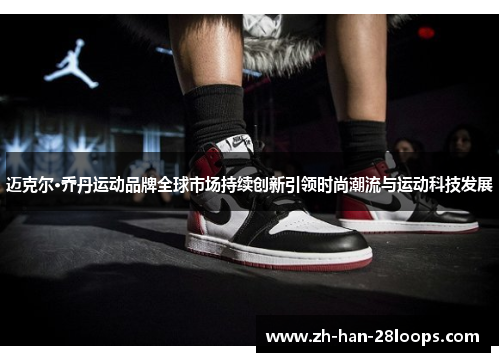迈克尔·乔丹运动品牌全球市场持续创新引领时尚潮流与运动科技发展