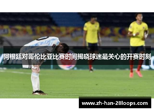 阿根廷对哥伦比亚比赛时间揭晓球迷最关心的开赛时刻