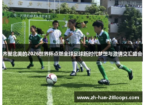 齐聚北美的2026世界杯点燃全球足球新时代梦想与激情交汇盛会