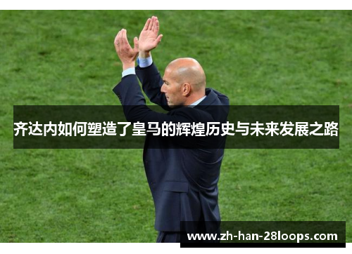 齐达内如何塑造了皇马的辉煌历史与未来发展之路
