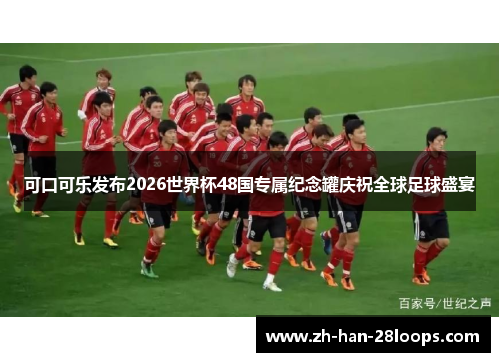 可口可乐发布2026世界杯48国专属纪念罐庆祝全球足球盛宴